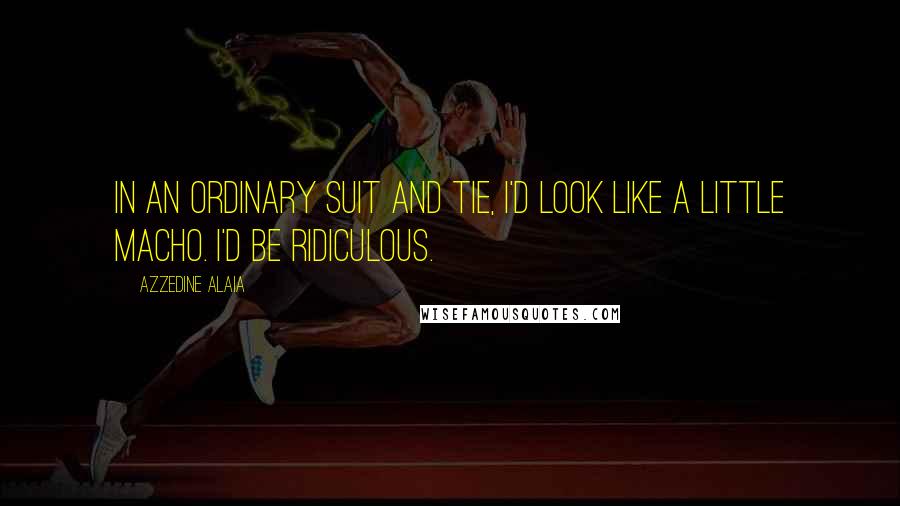 Azzedine Alaia Quotes: In an ordinary suit and tie, I'd look like a little macho. I'd be ridiculous.