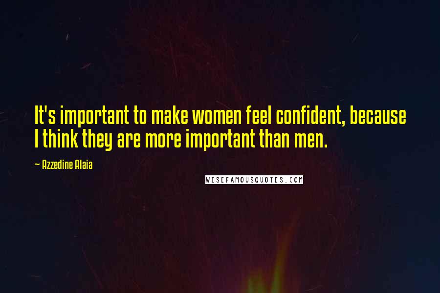 Azzedine Alaia Quotes: It's important to make women feel confident, because I think they are more important than men.