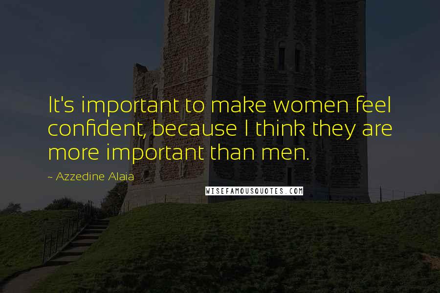 Azzedine Alaia Quotes: It's important to make women feel confident, because I think they are more important than men.