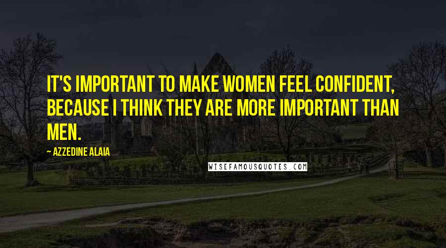 Azzedine Alaia Quotes: It's important to make women feel confident, because I think they are more important than men.