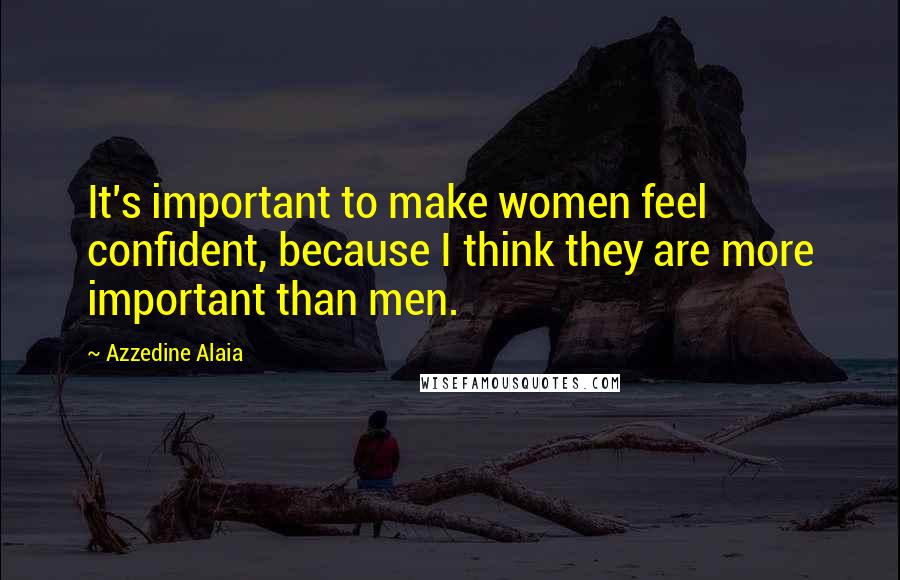 Azzedine Alaia Quotes: It's important to make women feel confident, because I think they are more important than men.