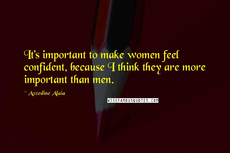 Azzedine Alaia Quotes: It's important to make women feel confident, because I think they are more important than men.