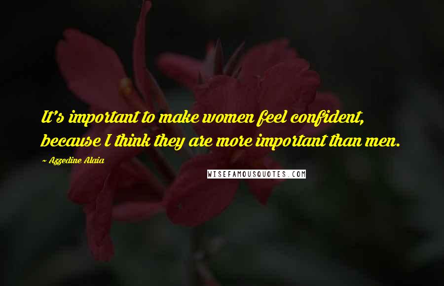 Azzedine Alaia Quotes: It's important to make women feel confident, because I think they are more important than men.