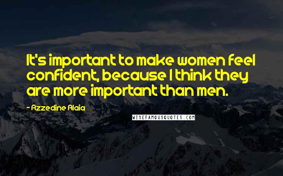 Azzedine Alaia Quotes: It's important to make women feel confident, because I think they are more important than men.