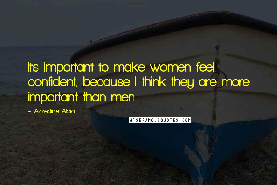 Azzedine Alaia Quotes: It's important to make women feel confident, because I think they are more important than men.