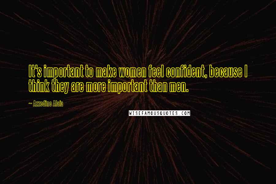 Azzedine Alaia Quotes: It's important to make women feel confident, because I think they are more important than men.