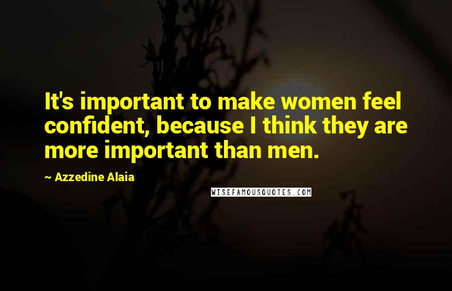 Azzedine Alaia Quotes: It's important to make women feel confident, because I think they are more important than men.