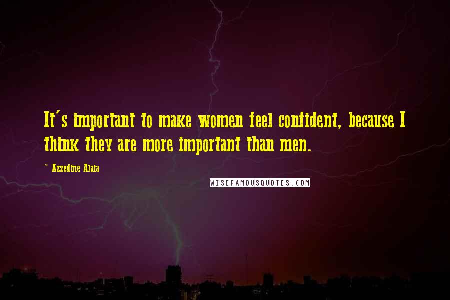 Azzedine Alaia Quotes: It's important to make women feel confident, because I think they are more important than men.