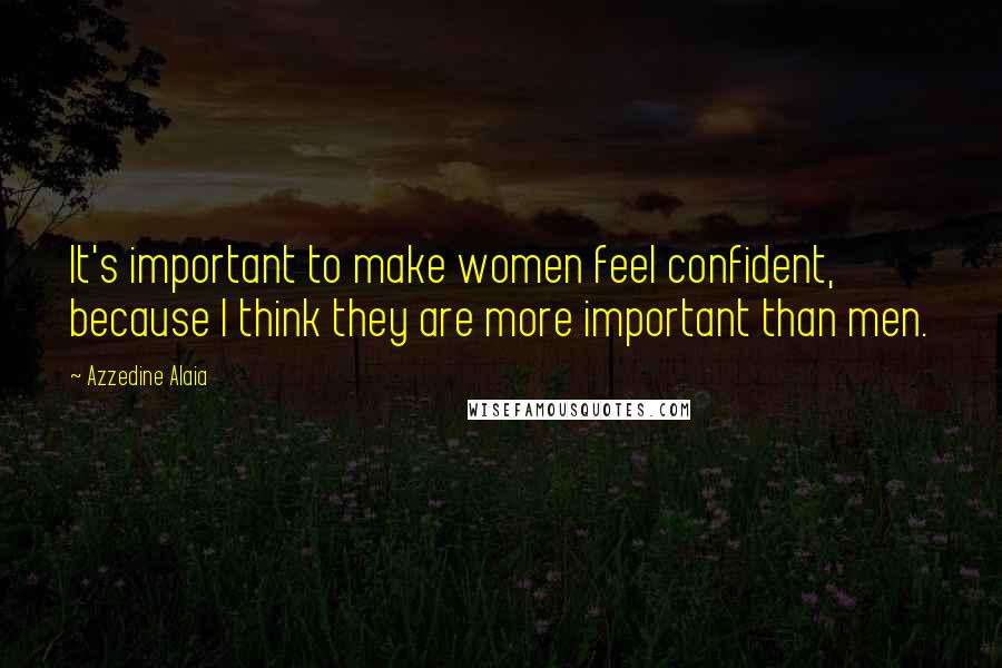 Azzedine Alaia Quotes: It's important to make women feel confident, because I think they are more important than men.