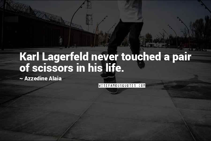 Azzedine Alaia Quotes: Karl Lagerfeld never touched a pair of scissors in his life.