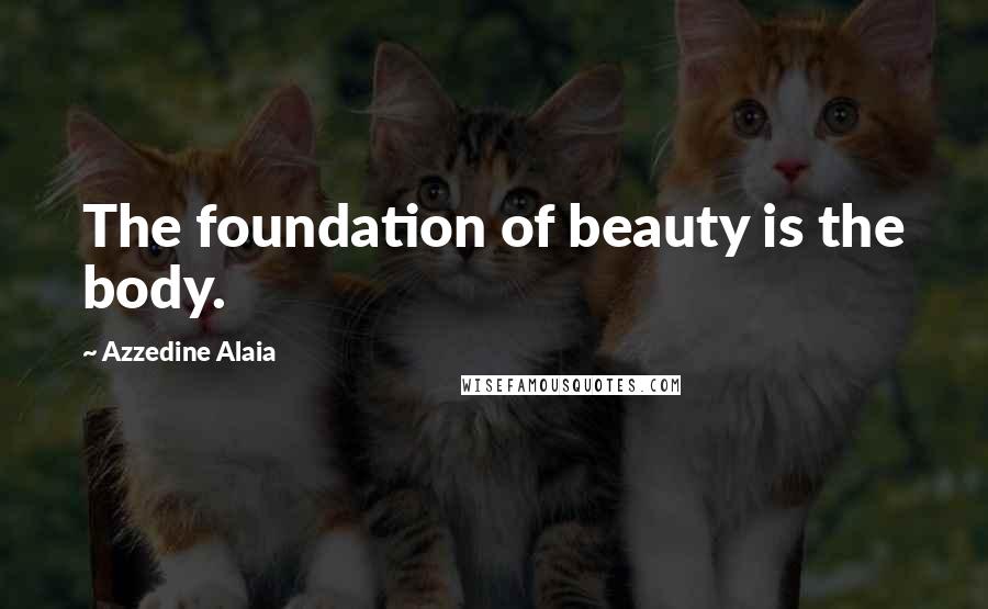 Azzedine Alaia Quotes: The foundation of beauty is the body.