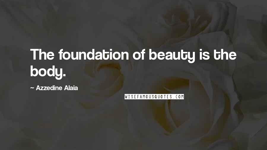 Azzedine Alaia Quotes: The foundation of beauty is the body.