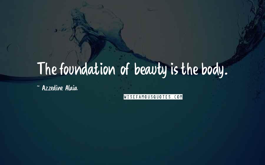 Azzedine Alaia Quotes: The foundation of beauty is the body.