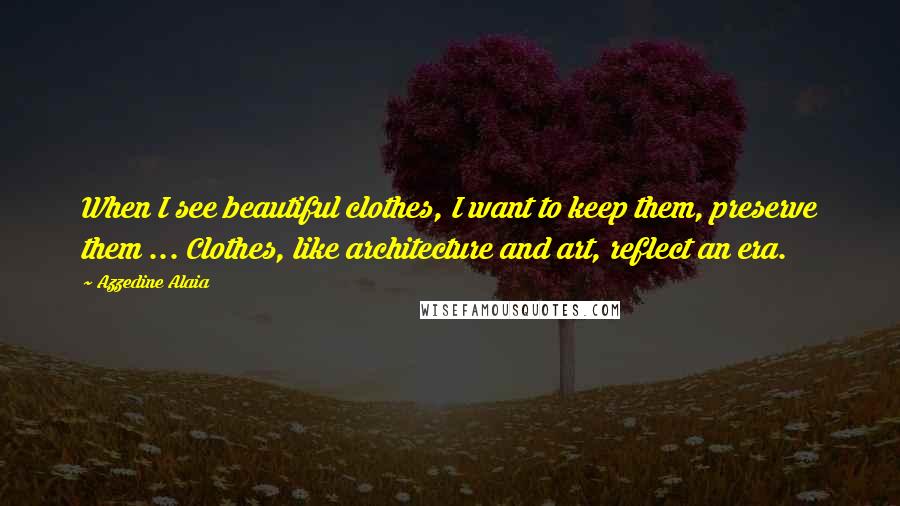 Azzedine Alaia Quotes: When I see beautiful clothes, I want to keep them, preserve them ... Clothes, like architecture and art, reflect an era.