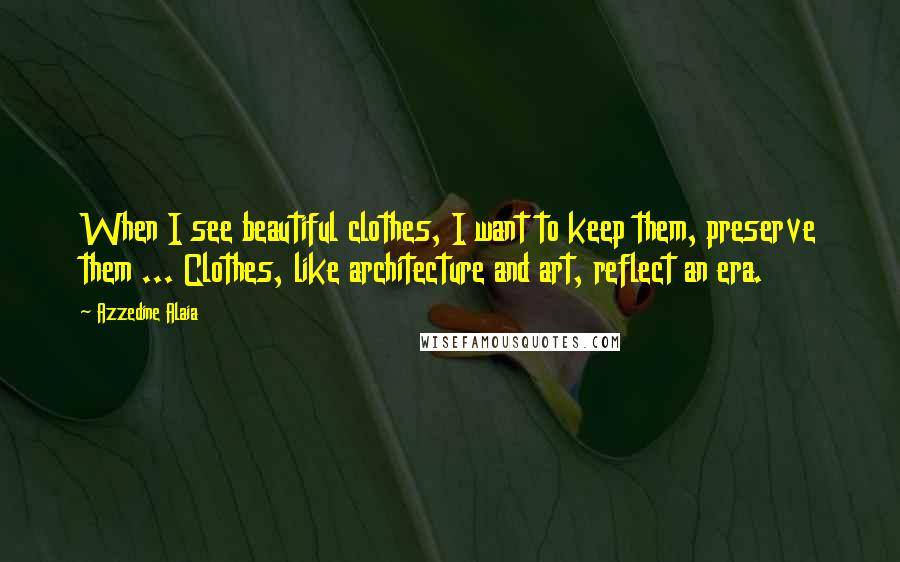 Azzedine Alaia Quotes: When I see beautiful clothes, I want to keep them, preserve them ... Clothes, like architecture and art, reflect an era.