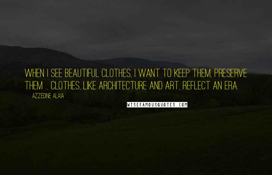 Azzedine Alaia Quotes: When I see beautiful clothes, I want to keep them, preserve them ... Clothes, like architecture and art, reflect an era.