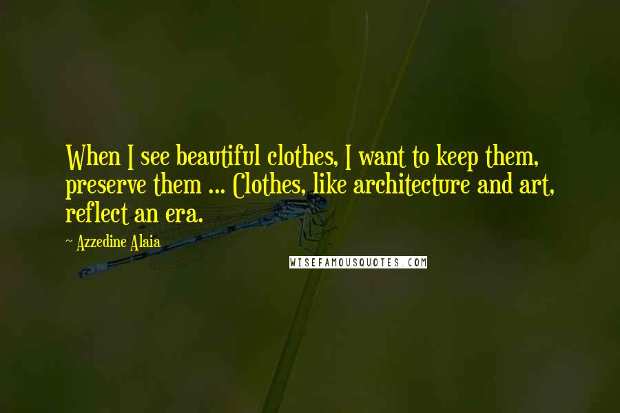 Azzedine Alaia Quotes: When I see beautiful clothes, I want to keep them, preserve them ... Clothes, like architecture and art, reflect an era.