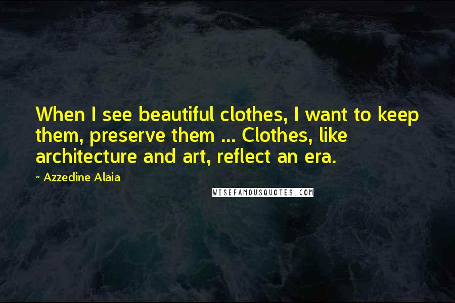 Azzedine Alaia Quotes: When I see beautiful clothes, I want to keep them, preserve them ... Clothes, like architecture and art, reflect an era.