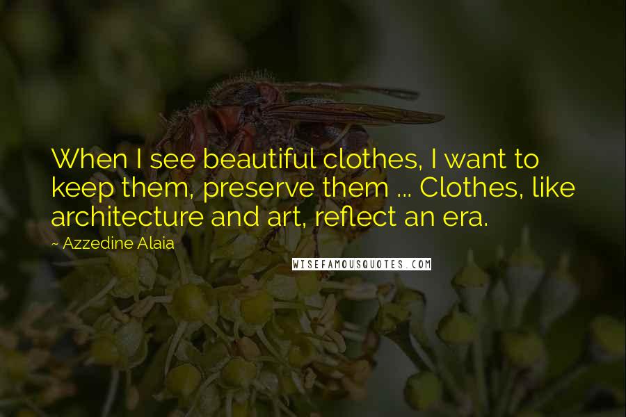Azzedine Alaia Quotes: When I see beautiful clothes, I want to keep them, preserve them ... Clothes, like architecture and art, reflect an era.