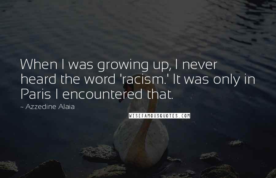 Azzedine Alaia Quotes: When I was growing up, I never heard the word 'racism.' It was only in Paris I encountered that.