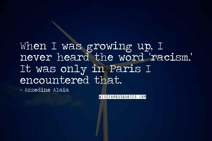 Azzedine Alaia Quotes: When I was growing up, I never heard the word 'racism.' It was only in Paris I encountered that.