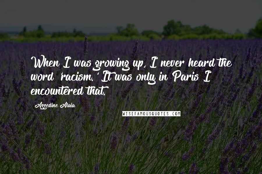 Azzedine Alaia Quotes: When I was growing up, I never heard the word 'racism.' It was only in Paris I encountered that.