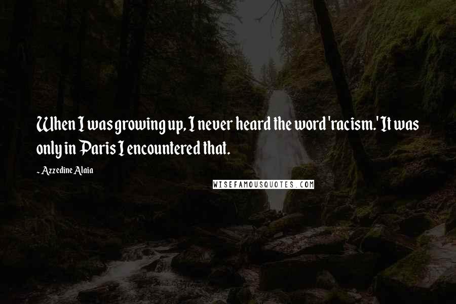 Azzedine Alaia Quotes: When I was growing up, I never heard the word 'racism.' It was only in Paris I encountered that.