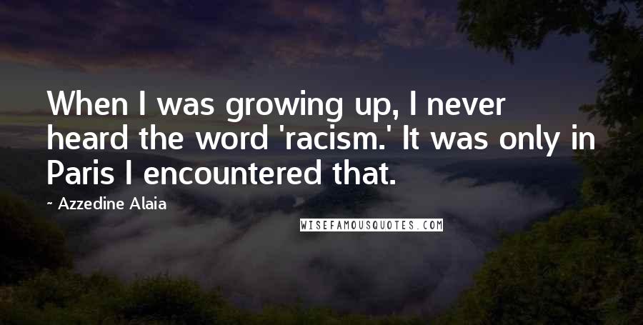 Azzedine Alaia Quotes: When I was growing up, I never heard the word 'racism.' It was only in Paris I encountered that.