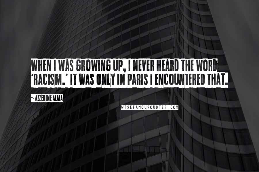 Azzedine Alaia Quotes: When I was growing up, I never heard the word 'racism.' It was only in Paris I encountered that.