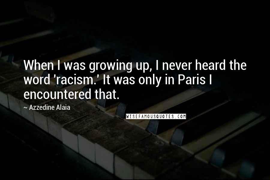 Azzedine Alaia Quotes: When I was growing up, I never heard the word 'racism.' It was only in Paris I encountered that.