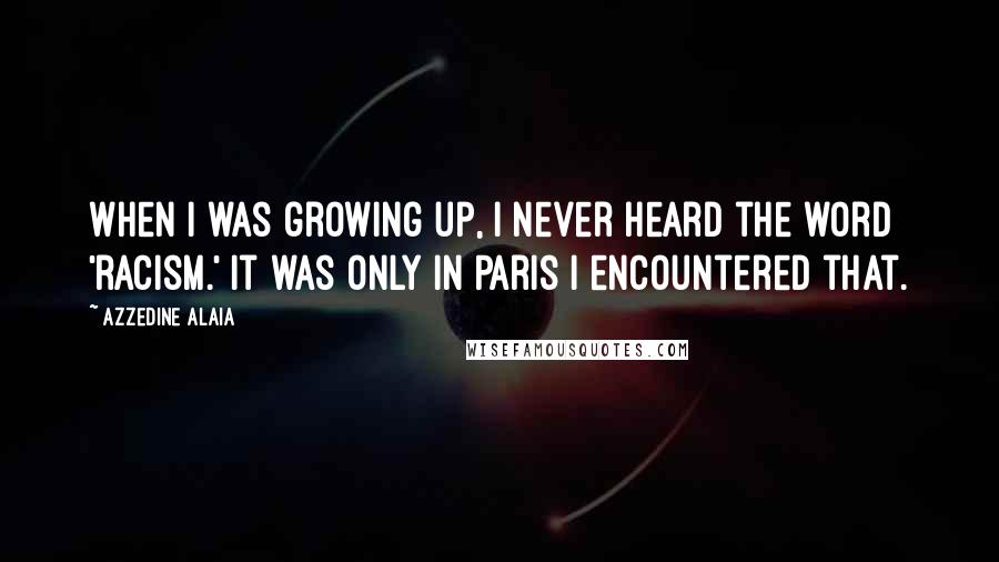 Azzedine Alaia Quotes: When I was growing up, I never heard the word 'racism.' It was only in Paris I encountered that.