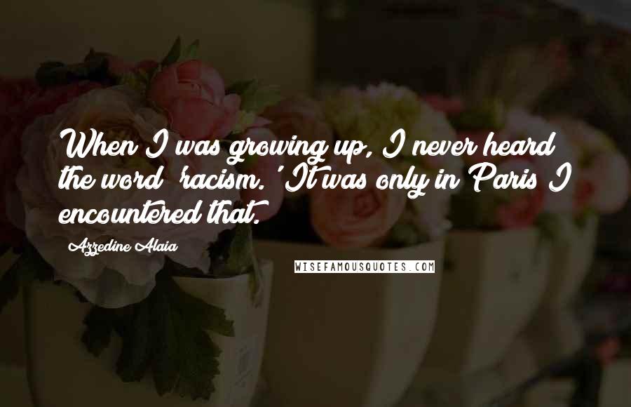 Azzedine Alaia Quotes: When I was growing up, I never heard the word 'racism.' It was only in Paris I encountered that.