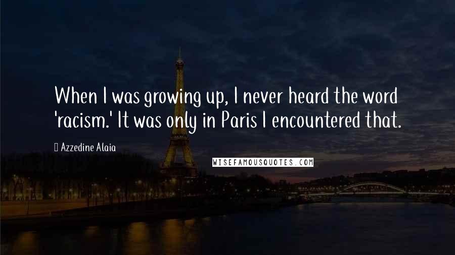 Azzedine Alaia Quotes: When I was growing up, I never heard the word 'racism.' It was only in Paris I encountered that.