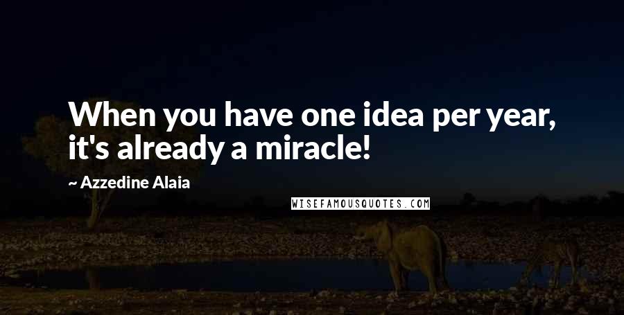 Azzedine Alaia Quotes: When you have one idea per year, it's already a miracle!