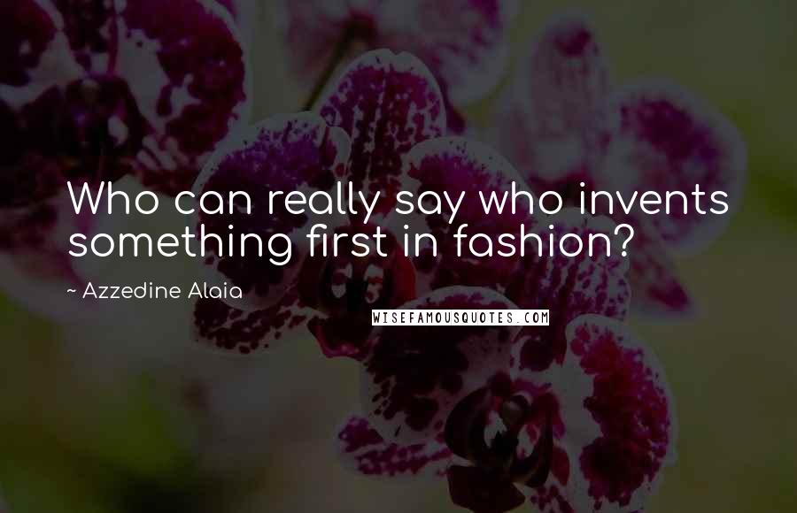 Azzedine Alaia Quotes: Who can really say who invents something first in fashion?