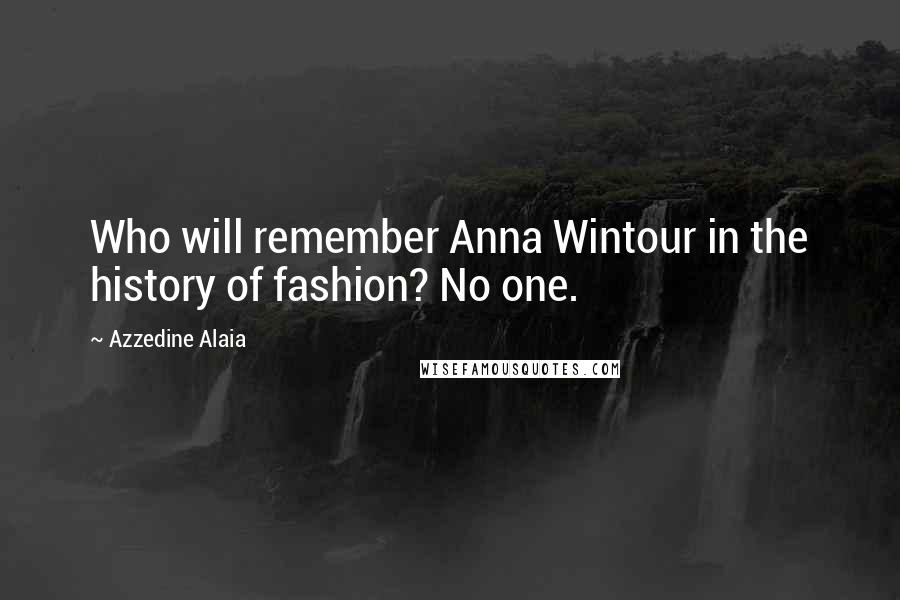 Azzedine Alaia Quotes: Who will remember Anna Wintour in the history of fashion? No one.