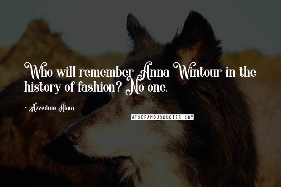 Azzedine Alaia Quotes: Who will remember Anna Wintour in the history of fashion? No one.