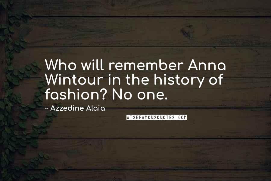 Azzedine Alaia Quotes: Who will remember Anna Wintour in the history of fashion? No one.