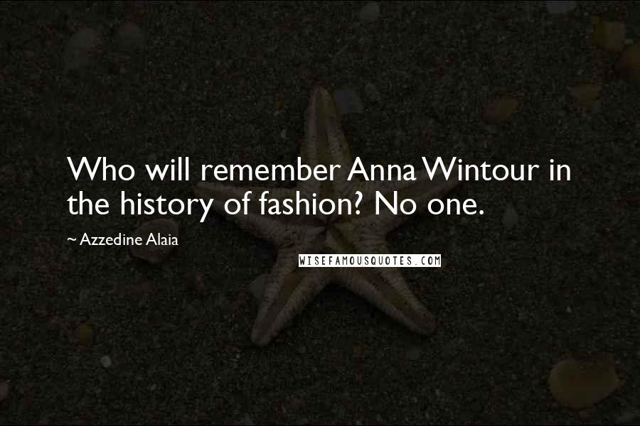 Azzedine Alaia Quotes: Who will remember Anna Wintour in the history of fashion? No one.