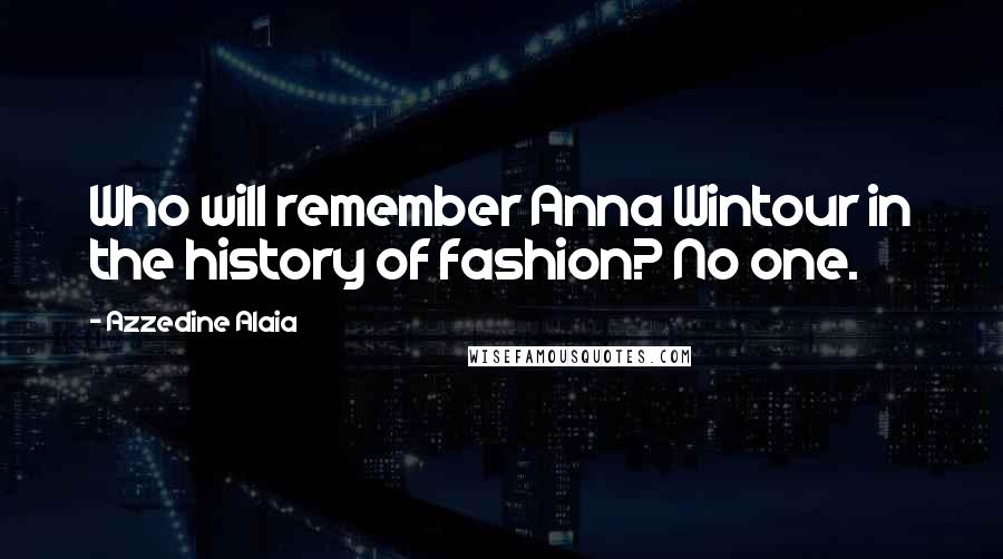 Azzedine Alaia Quotes: Who will remember Anna Wintour in the history of fashion? No one.