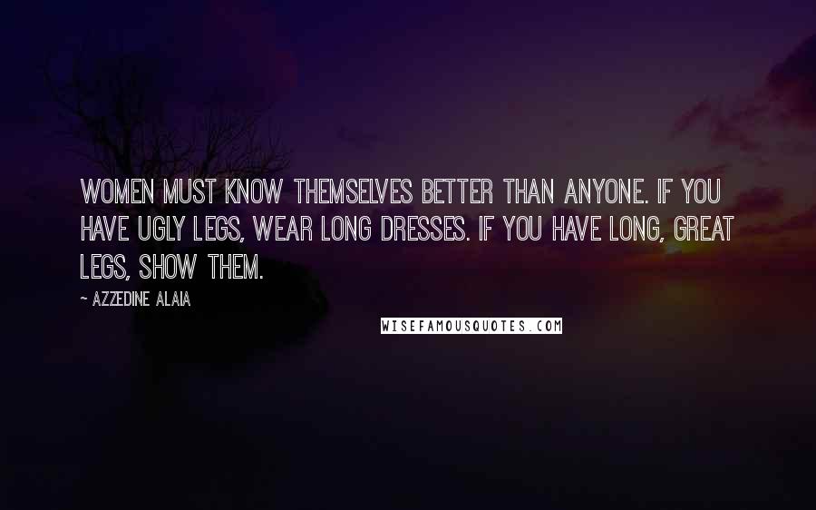 Azzedine Alaia Quotes: Women must know themselves better than anyone. If you have ugly legs, wear long dresses. If you have long, great legs, show them.