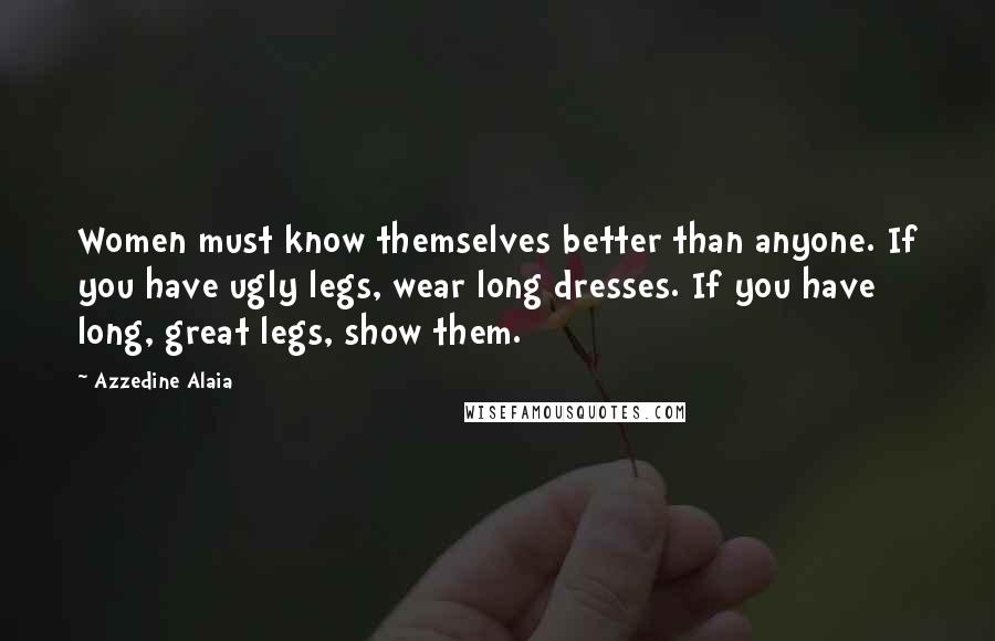 Azzedine Alaia Quotes: Women must know themselves better than anyone. If you have ugly legs, wear long dresses. If you have long, great legs, show them.