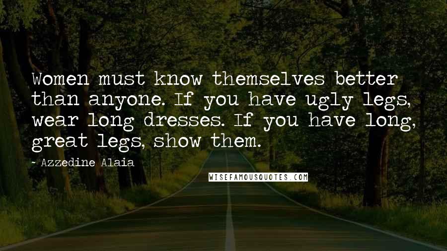 Azzedine Alaia Quotes: Women must know themselves better than anyone. If you have ugly legs, wear long dresses. If you have long, great legs, show them.