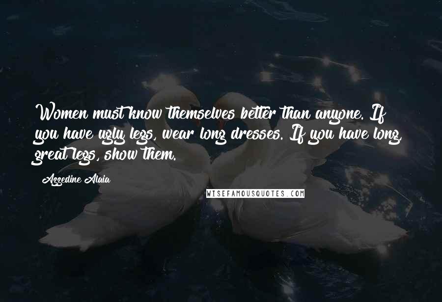 Azzedine Alaia Quotes: Women must know themselves better than anyone. If you have ugly legs, wear long dresses. If you have long, great legs, show them.