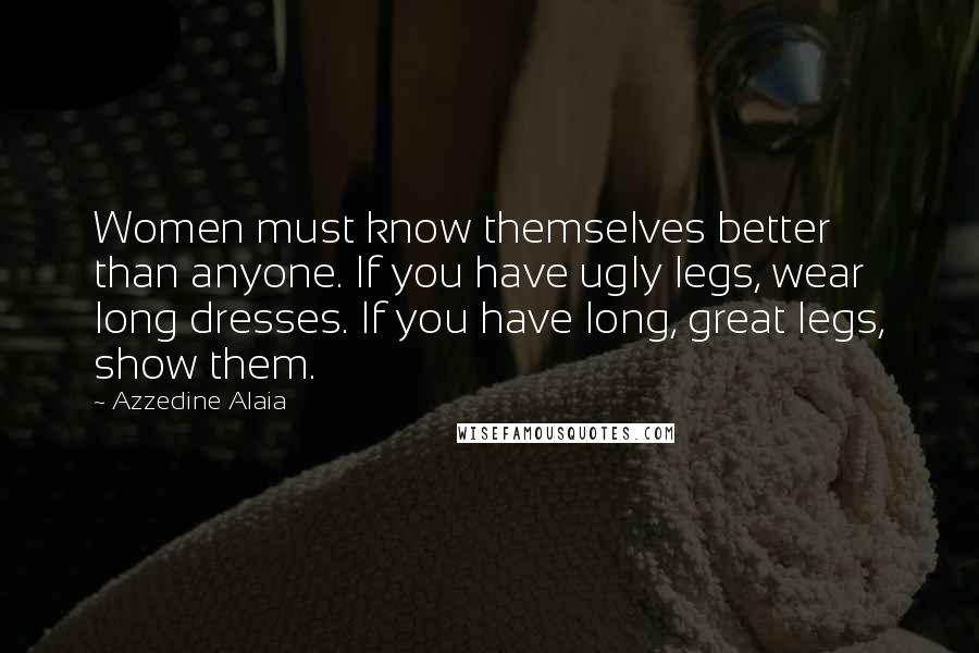 Azzedine Alaia Quotes: Women must know themselves better than anyone. If you have ugly legs, wear long dresses. If you have long, great legs, show them.