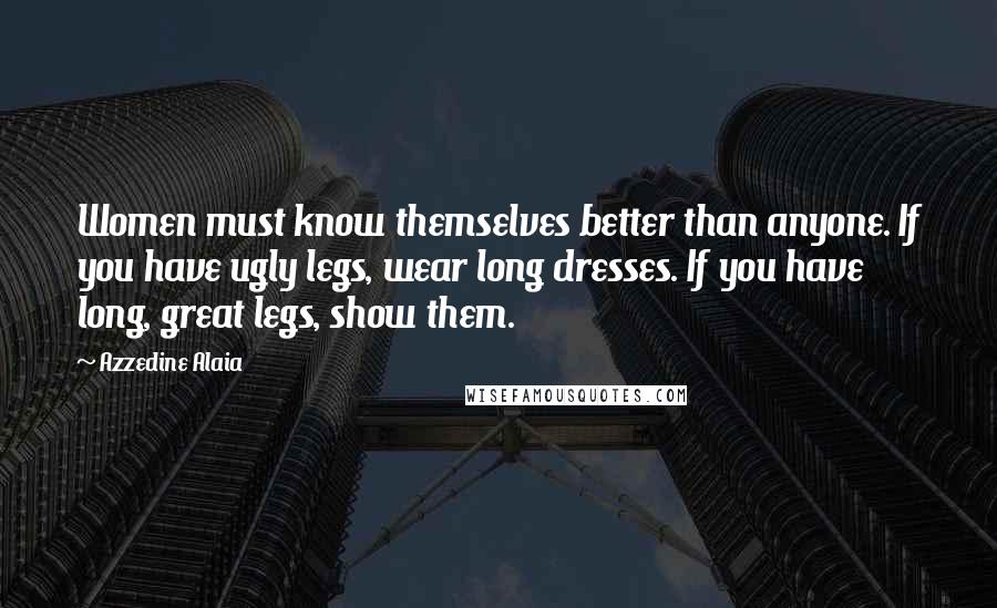 Azzedine Alaia Quotes: Women must know themselves better than anyone. If you have ugly legs, wear long dresses. If you have long, great legs, show them.