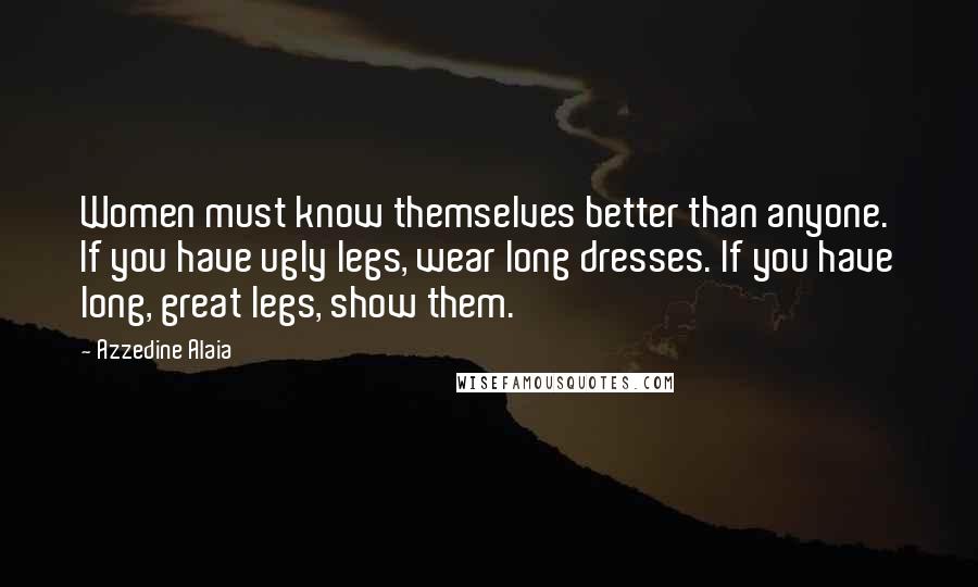 Azzedine Alaia Quotes: Women must know themselves better than anyone. If you have ugly legs, wear long dresses. If you have long, great legs, show them.