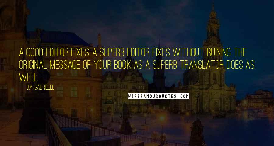 B.A. Gabrielle Quotes: A good editor fixes. A superb editor fixes without ruining the original message of your book as a superb translator does as well.