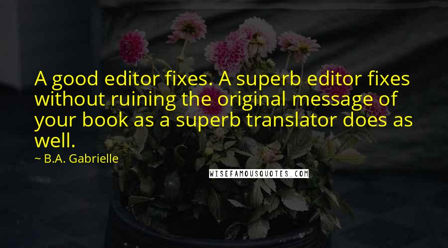 B.A. Gabrielle Quotes: A good editor fixes. A superb editor fixes without ruining the original message of your book as a superb translator does as well.