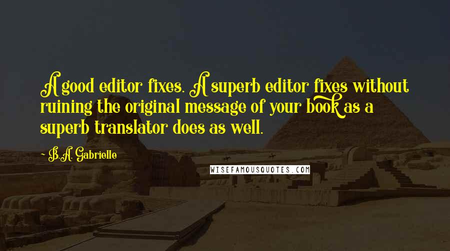 B.A. Gabrielle Quotes: A good editor fixes. A superb editor fixes without ruining the original message of your book as a superb translator does as well.